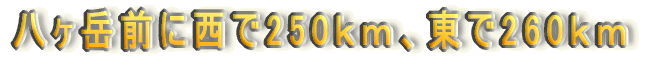 八ヶ岳前に西で250km、東で260km